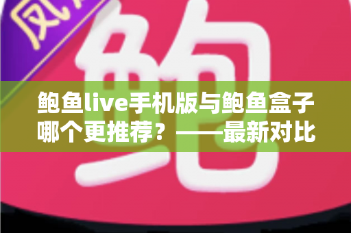 鲍鱼live手机版与鲍鱼盒子哪个更推荐？——最新对比评测与选购指南
