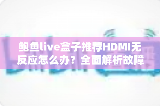 鲍鱼live盒子推荐HDMI无反应怎么办？全面解析故障原因与高效解决办法指南