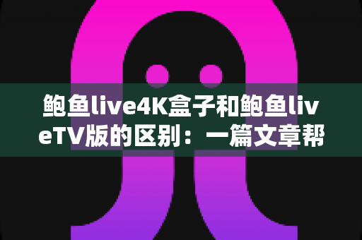鲍鱼live4K盒子和鲍鱼liveTV版的区别:一篇文章帮你选对家庭观影方案 鲍鱼live4K盒子和鲍鱼liveTV版的区别:一篇文章帮你选对家庭观影方案