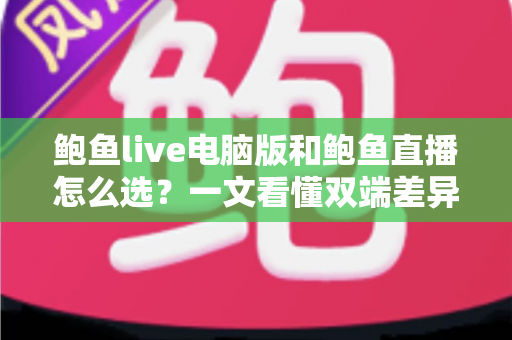 鲍鱼live电脑版和鲍鱼直播怎么选？一文看懂双端差异，找到最适合你的使用方案