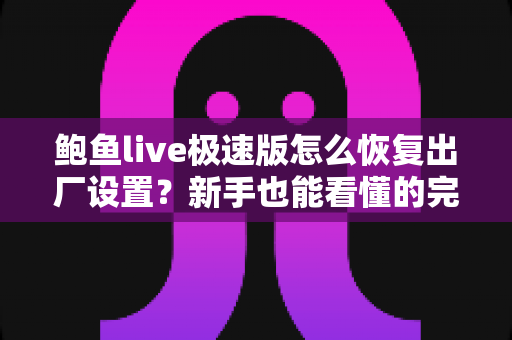 鲍鱼live极速版怎么恢复出厂设置？新手也能看懂的完整重置教程与常见问题汇总