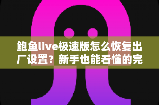 鲍鱼live极速版怎么恢复出厂设置？新手也能看懂的完整重置教程与常见问题汇总