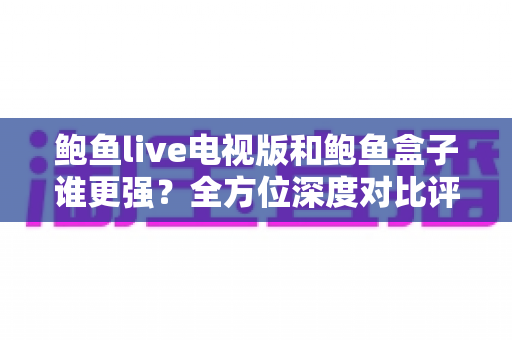 鲍鱼live电视版和鲍鱼盒子谁更强?全方位深度对比评测,助你选出最佳大屏直播方案 鲍鱼live电视版和鲍鱼盒子谁更强?全方位深度对比评测,助你选出最佳大屏直播方案