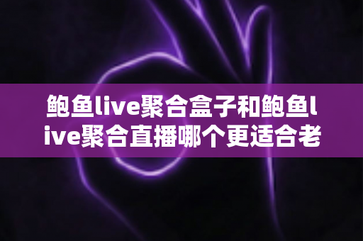 鲍鱼live聚合盒子和鲍鱼live聚合直播哪个更适合老人用？中老年家庭观影方案全面对比与选购指南