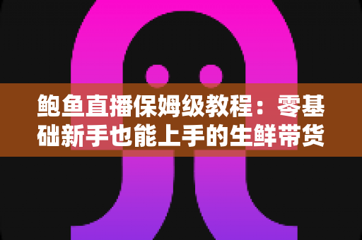 鲍鱼直播保姆级教程:零基础新手也能上手的生鲜带货全攻略 鲍鱼直播保姆级教程:零基础新手也能上手的生鲜带货全攻略