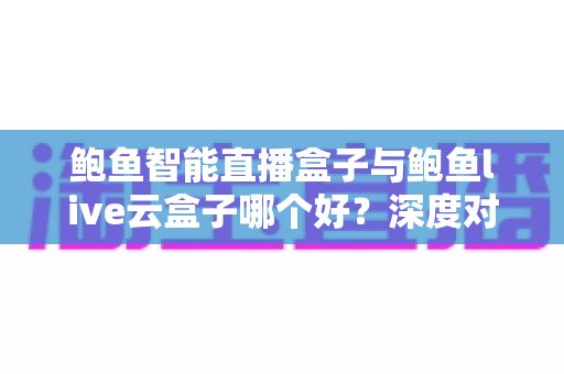 鲍鱼智能直播盒子与鲍鱼live云盒子哪个好?深度对比评测,帮你选对直播设备 鲍鱼智能直播盒子与鲍鱼live云盒子哪个好?深度对比评测,帮你选对直播设备