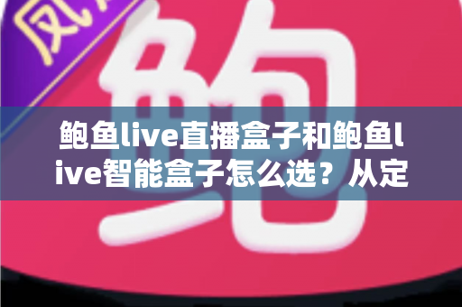 鲍鱼live直播盒子和鲍鱼live智能盒子怎么选？从定位、性能到使用场景的全方位选购指南