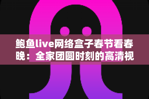 鲍鱼live网络盒子春节看春晚：全家团圆时刻的高清视听新体验