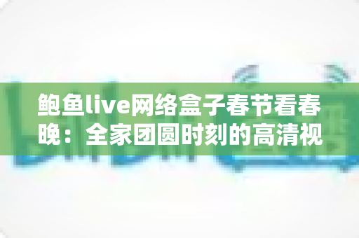 鲍鱼live网络盒子春节看春晚：全家团圆时刻的高清视听新体验