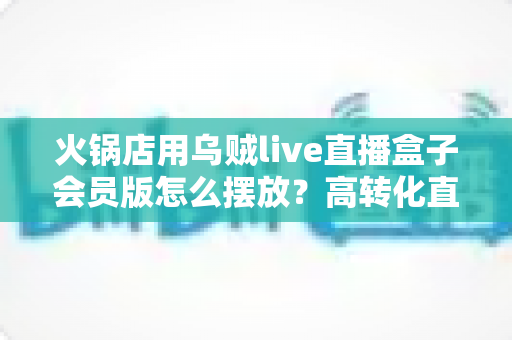 火锅店用乌贼live直播盒子会员版怎么摆放?高转化直播画面的黄金机位实战指南 火锅店用乌贼live直播盒子会员版怎么摆放?高转化直播画面的黄金机位实战指南