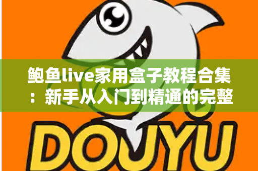 鲍鱼live家用盒子教程合集:新手从入门到精通的完整操作指南 鲍鱼live家用盒子教程合集:新手从入门到精通的完整操作指南