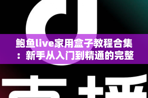 鲍鱼live家用盒子教程合集：新手从入门到精通的完整操作指南