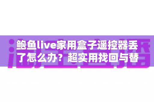 鲍鱼live家用盒子遥控器丢了怎么办?超实用找回与替代方案全攻略,轻松解决看电视难题 鲍鱼live家用盒子遥控器丢了怎么办?超实用找回与替代方案全攻略,轻松解决看电视难题