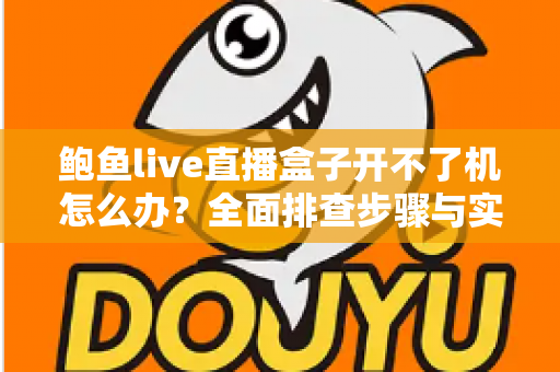 鲍鱼live直播盒子开不了机怎么办?全面排查步骤与实用解决指南大全 鲍鱼live直播盒子开不了机怎么办?全面排查步骤与实用解决指南大全