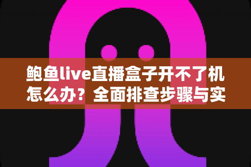 鲍鱼live直播盒子开不了机怎么办？全面排查步骤与实用解决指南大全
