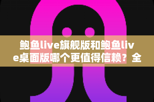 鲍鱼live旗舰版和鲍鱼live桌面版哪个更值得信赖?全方位深度对比解析指南 鲍鱼live旗舰版和鲍鱼live桌面版哪个更值得信赖?全方位深度对比解析指南