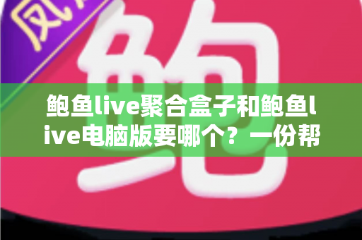 鲍鱼live聚合盒子和鲍鱼live电脑版要哪个?一份帮你快速决策的深度对比指南 鲍鱼live聚合盒子和鲍鱼live电脑版要哪个?一份帮你快速决策的深度对比指南