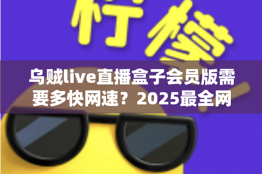 乌贼live直播盒子会员版需要多快网速?2025最全网络配置与流畅观看指南 乌贼live直播盒子会员版需要多快网速?2025最全网络配置与流畅观看指南
