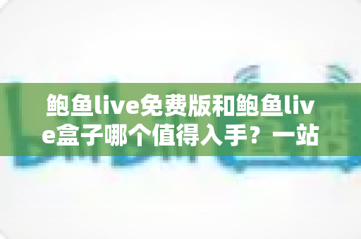 鲍鱼live免费版和鲍鱼live盒子哪个值得入手?一站式深度对比帮你选对不花冤枉钱 鲍鱼live免费版和鲍鱼live盒子哪个值得入手?一站式深度对比帮你选对不花冤枉钱
