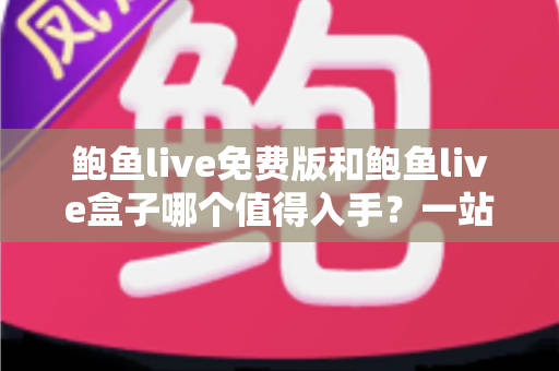 鲍鱼live免费版和鲍鱼live盒子哪个值得入手？一站式深度对比帮你选对不花冤枉钱