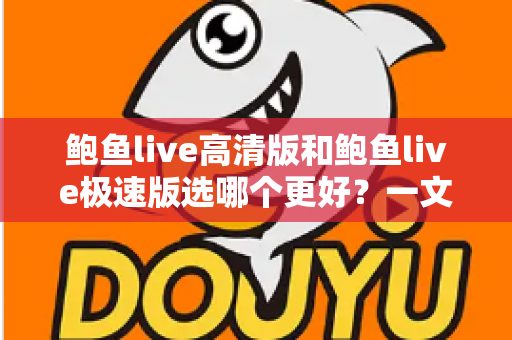 鲍鱼live高清版和鲍鱼live极速版选哪个更好?一文读懂两大版本差异,找到最适合你的选择 鲍鱼live高清版和鲍鱼live极速版选哪个更好?一文读懂两大版本差异,找到最适合你的选择