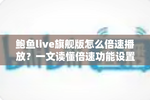 鲍鱼live旗舰版怎么倍速播放?一文读懂倍速功能设置方法与高效观看技巧 鲍鱼live旗舰版怎么倍速播放?一文读懂倍速功能设置方法与高效观看技巧