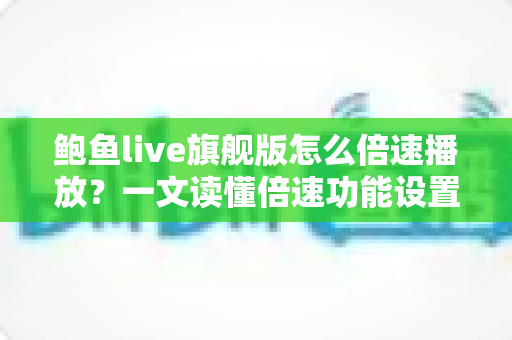 鲍鱼live旗舰版怎么倍速播放?一文读懂倍速功能设置方法与高效观看技巧 鲍鱼live旗舰版怎么倍速播放?一文读懂倍速功能设置方法与高效观看技巧
