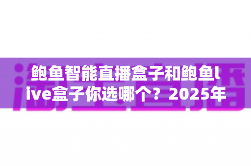 鲍鱼智能直播盒子和鲍鱼live盒子你选哪个?2025年直播设备深度对比与选购全攻略 鲍鱼智能直播盒子和鲍鱼live盒子你选哪个?2025年直播设备深度对比与选购全攻略