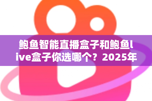 鲍鱼智能直播盒子和鲍鱼live盒子你选哪个?2025年直播设备深度对比与选购全攻略 鲍鱼智能直播盒子和鲍鱼live盒子你选哪个?2025年直播设备深度对比与选购全攻略