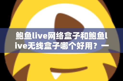 鲍鱼live网络盒子和鲍鱼live无线盒子哪个好用?一篇看懂两者差异的完整选购指南 鲍鱼live网络盒子和鲍鱼live无线盒子哪个好用?一篇看懂两者差异的完整选购指南