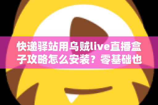 快递驿站用乌贼live直播盒子攻略怎么安装?零基础也能快速上手的完整安装教程 快递驿站用乌贼live直播盒子攻略怎么安装?零基础也能快速上手的完整安装教程