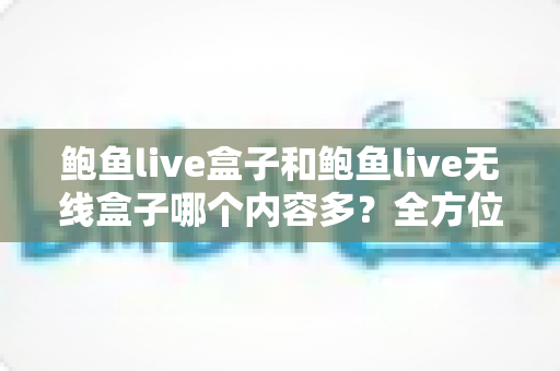 鲍鱼live盒子和鲍鱼live无线盒子哪个内容多?全方位深度对比解析,帮你选对不选贵 鲍鱼live盒子和鲍鱼live无线盒子哪个内容多?全方位深度对比解析,帮你选对不选贵