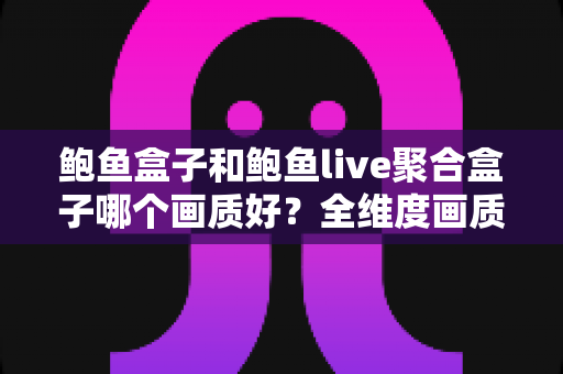 鲍鱼盒子和鲍鱼live聚合盒子哪个画质好?全维度画质对比测评与家庭选购指南 鲍鱼盒子和鲍鱼live聚合盒子哪个画质好?全维度画质对比测评与家庭选购指南