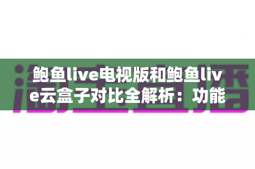 鲍鱼live电视版和鲍鱼live云盒子对比全解析:功能差异、安装方法与选购建议一文读懂 鲍鱼live电视版和鲍鱼live云盒子对比全解析:功能差异、安装方法与选购建议一文读懂