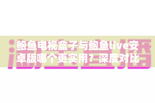 鲍鱼电视盒子与鲍鱼live安卓版哪个更实用?深度对比帮你找到最适合的观影方案 鲍鱼电视盒子与鲍鱼live安卓版哪个更实用?深度对比帮你找到最适合的观影方案
