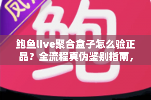 鲍鱼live聚合盒子怎么验正品？全流程真伪鉴别指南，帮你远离假货陷阱