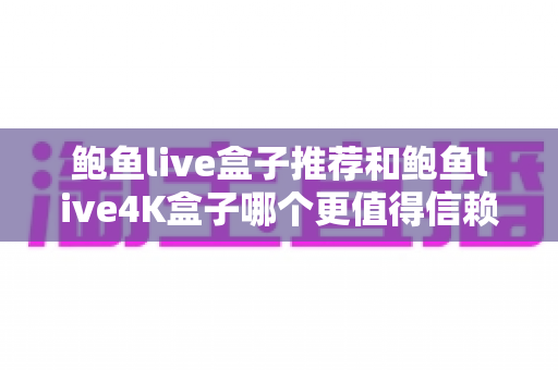 鲍鱼live盒子推荐和鲍鱼live4K盒子哪个更值得信赖?深度评测助你买到放心好盒子 鲍鱼live盒子推荐和鲍鱼live4K盒子哪个更值得信赖?深度评测助你买到放心好盒子