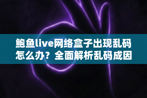 鲍鱼live网络盒子出现乱码怎么办?全面解析乱码成因与高效解决方法 鲍鱼live网络盒子出现乱码怎么办?全面解析乱码成因与高效解决方法
