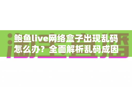 鲍鱼live网络盒子出现乱码怎么办？全面解析乱码成因与高效解决方法