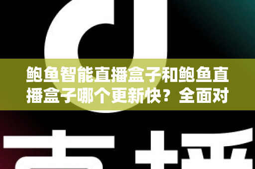 鲍鱼智能直播盒子和鲍鱼直播盒子哪个更新快?全面对比分析与选购指南 鲍鱼智能直播盒子和鲍鱼直播盒子哪个更新快?全面对比分析与选购指南