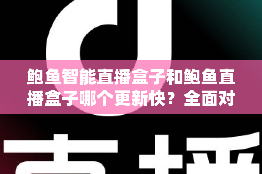 鲍鱼智能直播盒子和鲍鱼直播盒子哪个更新快?全面对比分析与选购指南 鲍鱼智能直播盒子和鲍鱼直播盒子哪个更新快?全面对比分析与选购指南