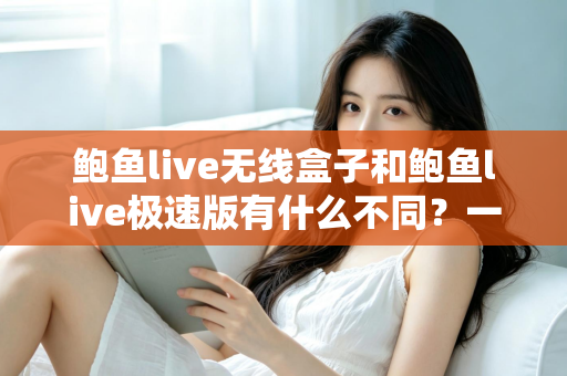 鲍鱼live无线盒子和鲍鱼live极速版有什么不同?一文读懂两者差异与选购建议 鲍鱼live无线盒子和鲍鱼live极速版有什么不同?一文读懂两者差异与选购建议