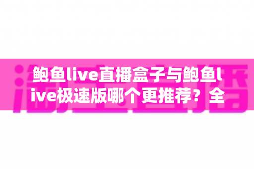 鲍鱼live直播盒子与鲍鱼live极速版哪个更推荐?全方位深度对比评测,帮你一次选对不纠结 鲍鱼live直播盒子与鲍鱼live极速版哪个更推荐?全方位深度对比评测,帮你一次选对不纠结
