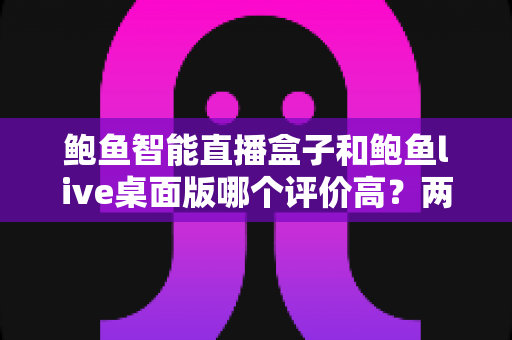 鲍鱼智能直播盒子和鲍鱼live桌面版哪个评价高?两款直播工具深度对比测评与选购指南 鲍鱼智能直播盒子和鲍鱼live桌面版哪个评价高?两款直播工具深度对比测评与选购指南