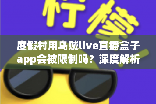 度假村用乌贼live直播盒子app会被限制吗?深度解析限制原因、风险后果与合规替代方案 度假村用乌贼live直播盒子app会被限制吗?深度解析限制原因、风险后果与合规替代方案