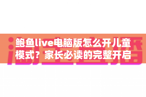 鲍鱼live电脑版怎么开儿童模式?家长必读的完整开启教程与防沉迷实用指南 鲍鱼live电脑版怎么开儿童模式?家长必读的完整开启教程与防沉迷实用指南