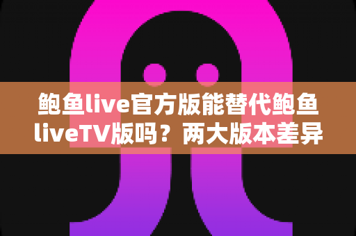 鲍鱼live官方版能替代鲍鱼liveTV版吗?两大版本差异全解析与实用选择指南 鲍鱼live官方版能替代鲍鱼liveTV版吗?两大版本差异全解析与实用选择指南