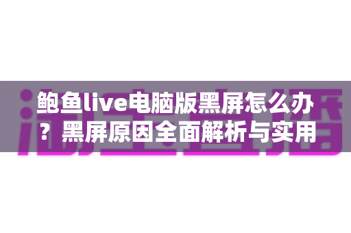鲍鱼live电脑版黑屏怎么办？黑屏原因全面解析与实用修复攻略