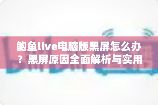 鲍鱼live电脑版黑屏怎么办？黑屏原因全面解析与实用修复攻略