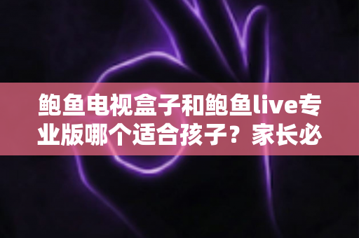 鲍鱼电视盒子和鲍鱼live专业版哪个适合孩子？家长必读的儿童安全观影指南